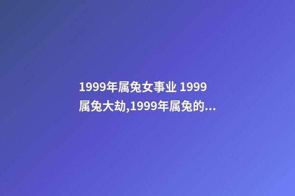 1999年属兔女事业 1999属兔大劫,1999年属兔的女孩事业-第1张-观点-玄机派